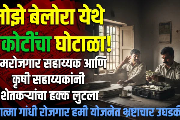 मोझे बेलोरा येथे दोन कोटींचा घोटाळा! ग्रामरोजगार सहाय्यक आणि कृषी सहाय्यकांनी शेतकऱ्यांचा हक्क लुटला — महात्मा गांधी रोजगार हमी योजनेत भ्रष्टाचार उघडकीस! mgnrega corruption in maharashtra